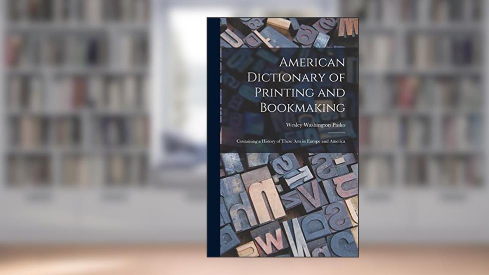 American Dictionary of Printing and Bookmaking: Containing a History of These Arts in Europe and America, written by Wesley Washington Pasko