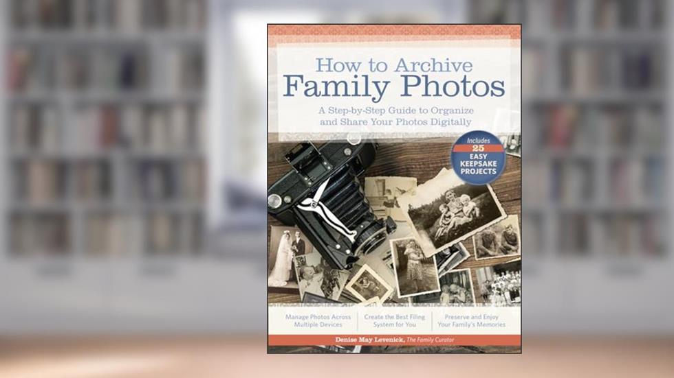 How to Archive Family Photos: A Step-by-Step Guide to Organize and Share Your Photos Digitally, written by Denise May Levenick