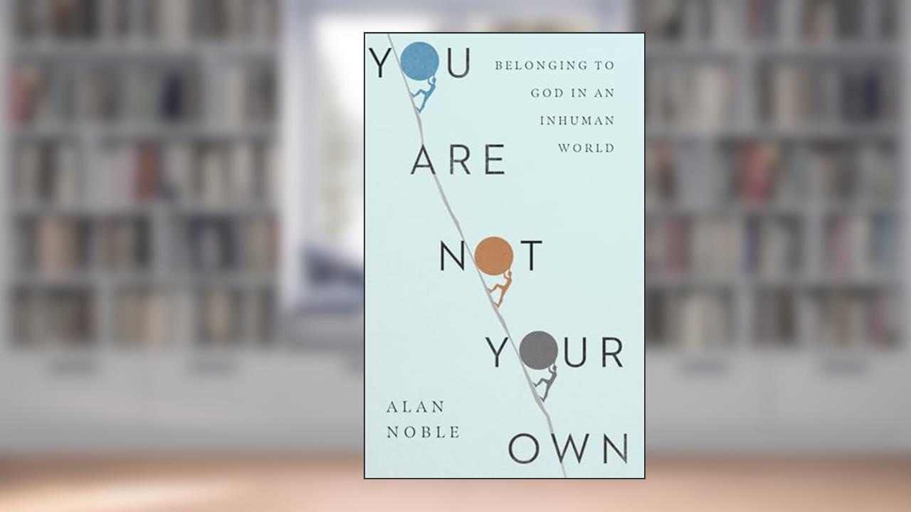 You Are Not Your Own: Belonging to God in an Inhuman World, written by Alan Noble