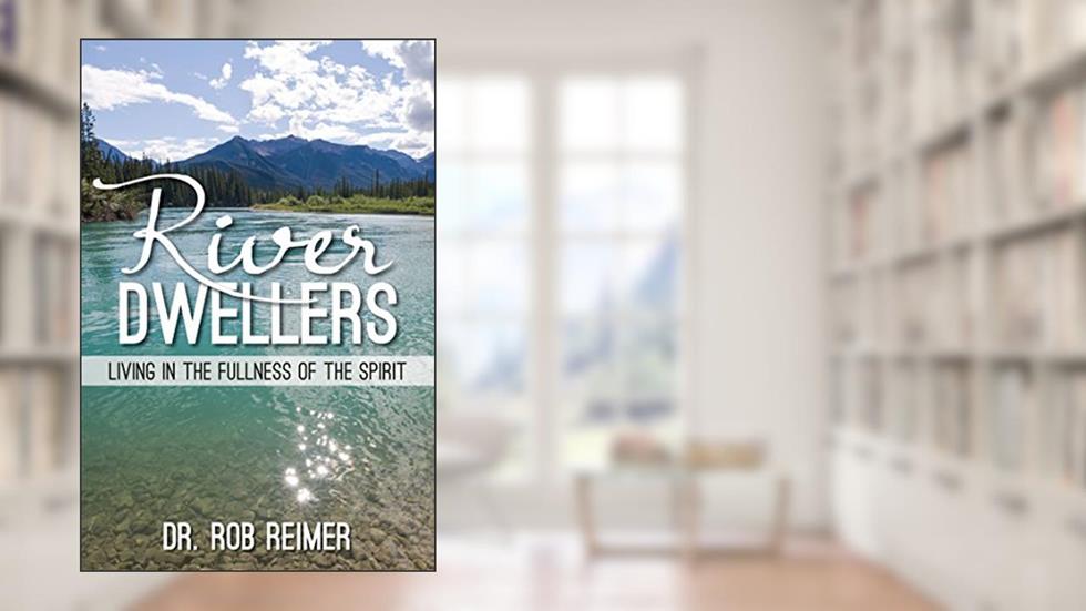 River Dwellers: Living in the Fullness of the Spirit, written by Dr. Rob Reimer