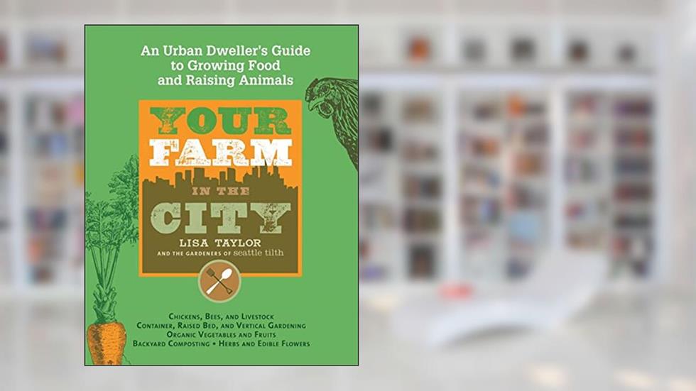 Your Farm in the City: An Urban Dweller's Guide to Growing Food and Raising Animals, written by The Gardeners of Seattle Tilth; Lisa Taylor