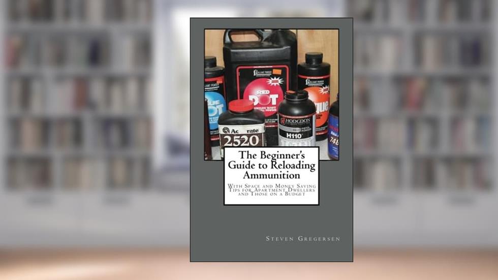 The Beginner's Guide to Reloading Ammunition: With Space and Money Saving Tips for Apartment Dwellers and Those on a Budget, written by Steven Gregersen