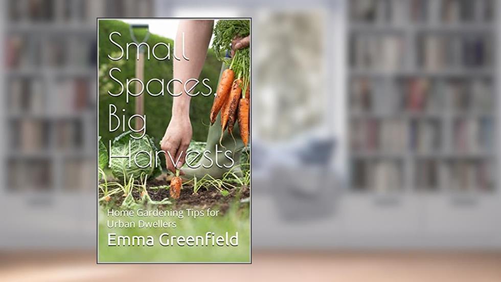 Small Spaces, Big Harvests: Innovative Home Gardening Tips for Urban Dwellers (Garden Guides), written by Emma Greenfield