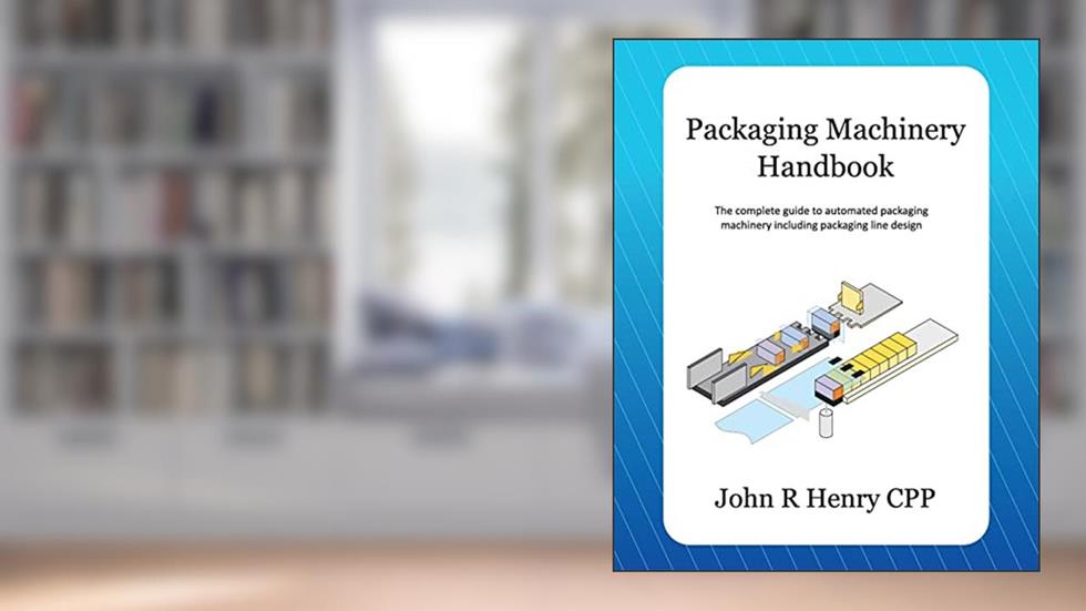 Packaging Machinery Handbook: The complete guide to automated packaging machinery including packaging line design, written by John R Henry CPP
