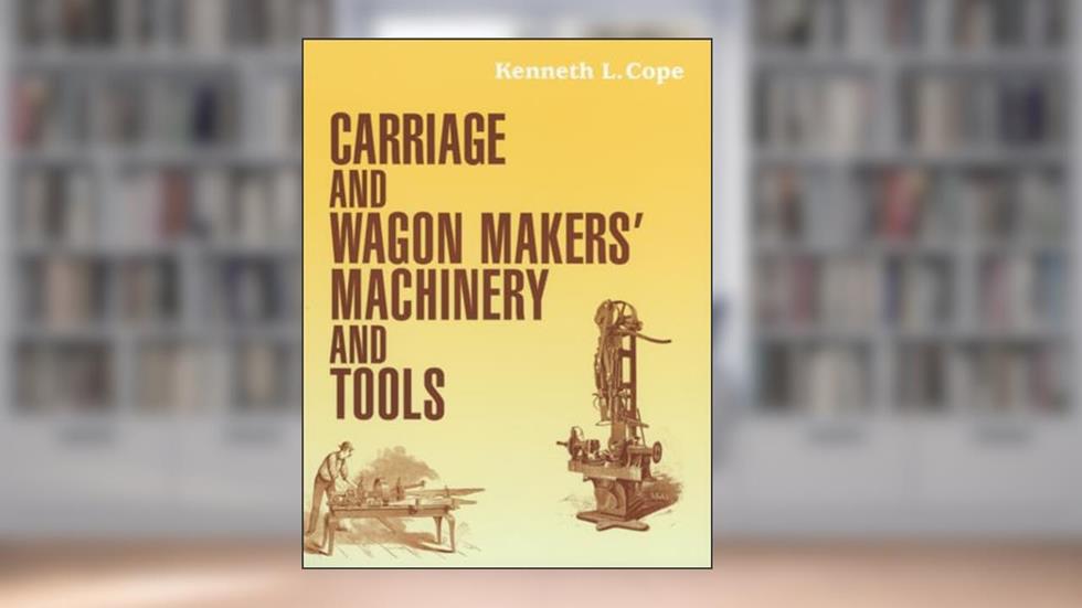 Carriage and Wagon Makers' Machinery and Tools, written by Kenneth Cope