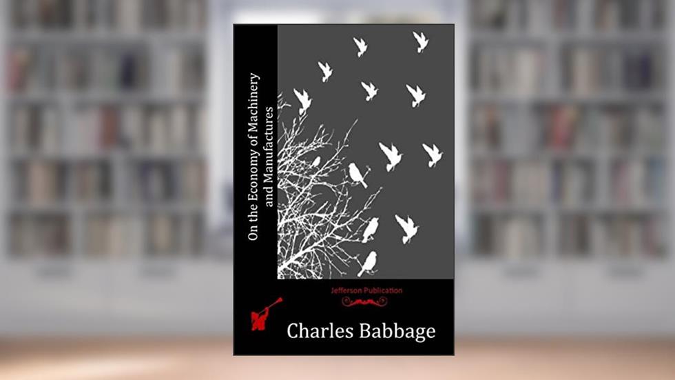 On the Economy of Machinery and Manufactures, written by Charles Babbage