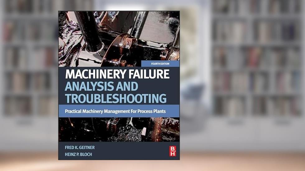 Machinery Failure Analysis and Troubleshooting: Practical Machinery Management for Process Plants, written by Heinz P. Bloch; Fred K. Geitner