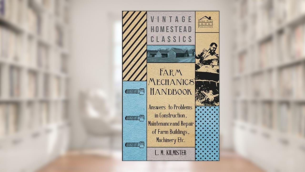 Farm Mechanics' Handbook - Answers to Problems in Construction, Maintenance and Repair of Farm Buildings, Machinery, ect, written by L M Kilmister