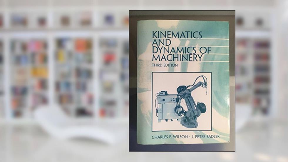 Kinematics and Dynamics of Machinery (3rd Edition), written by Charles E. Wilson; J. Peter Sadler