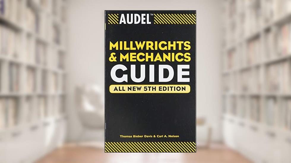 Audel Millwrights and Mechanics Guide, written by Thomas B. Davis; Carl A. Nelson