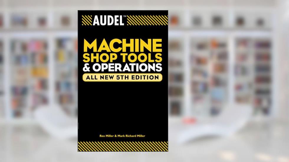 Audel Machine Shop Tools and Operations, written by Rex Miller; Mark Richard Miller