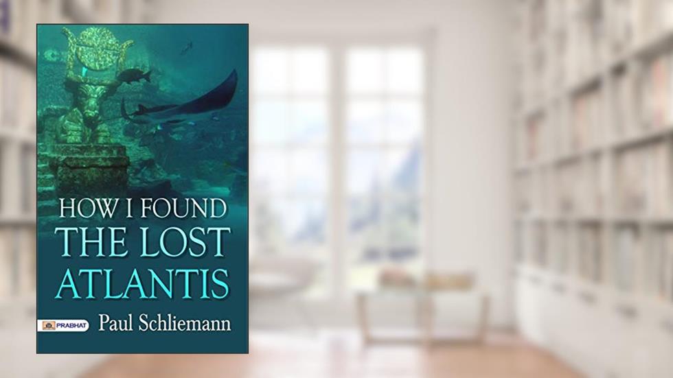 How I Found the Lost Atlantis: A Quest for Ancient Mysteries and Hidden Knowledge, written by Paul Schliemann
