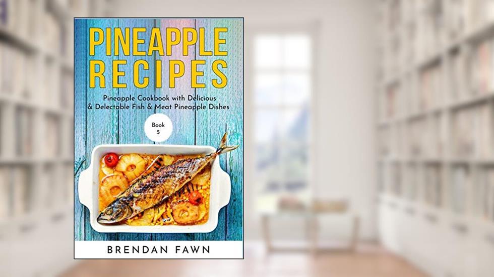 Pineapple Recipes: Pineapple Cookbook with Delicious & Delectable Fish & Meat Pineapple Dishes (Pineapple Wonders), written by Brendan Fawn