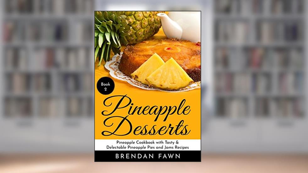 Pineapple Desserts: Pineapple Cookbook with Tasty & Delectable Pineapple Pies and Jams Recipes (Delicious Pineapple Desserts 2), written by Brendan Fawn