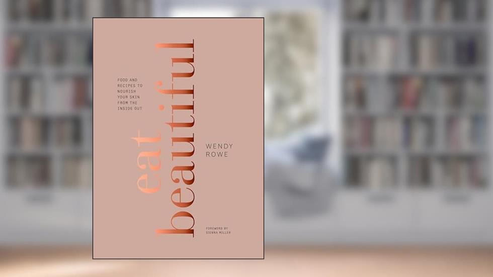 Eat Beautiful: Food and Recipes to Nourish Your Skin from the Inside Out: A Cookbook, written by Wendy Rowe