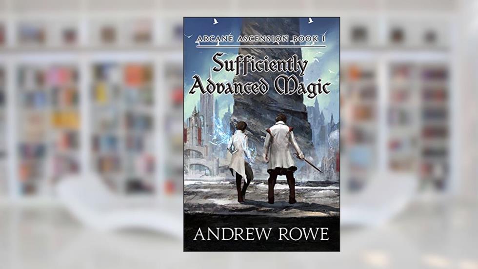 Sufficiently Advanced Magic (Arcane Ascension Book 1), written by Andrew Rowe