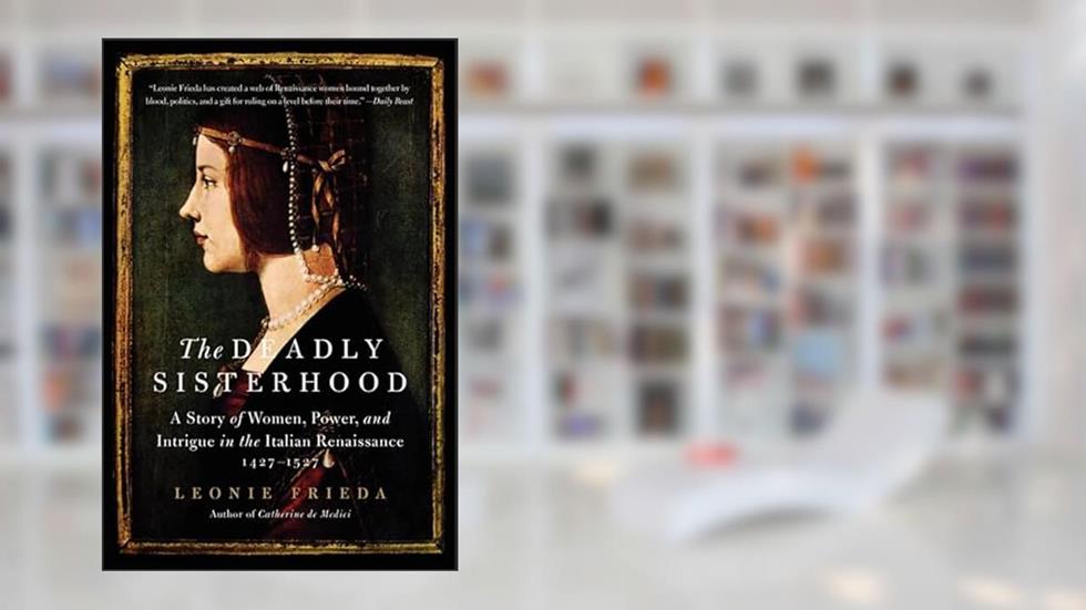 The Deadly Sisterhood: A Story of Women, Power, and Intrigue in the Italian Renaissance, 1427-1527, written by Leonie Frieda