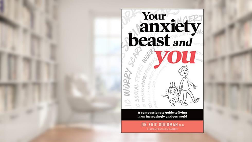 Your Anxiety Beast and You: A Compassionate Guide to Living in an Increasingly Anxious World, written by Eric Goodman; Louise Gardner