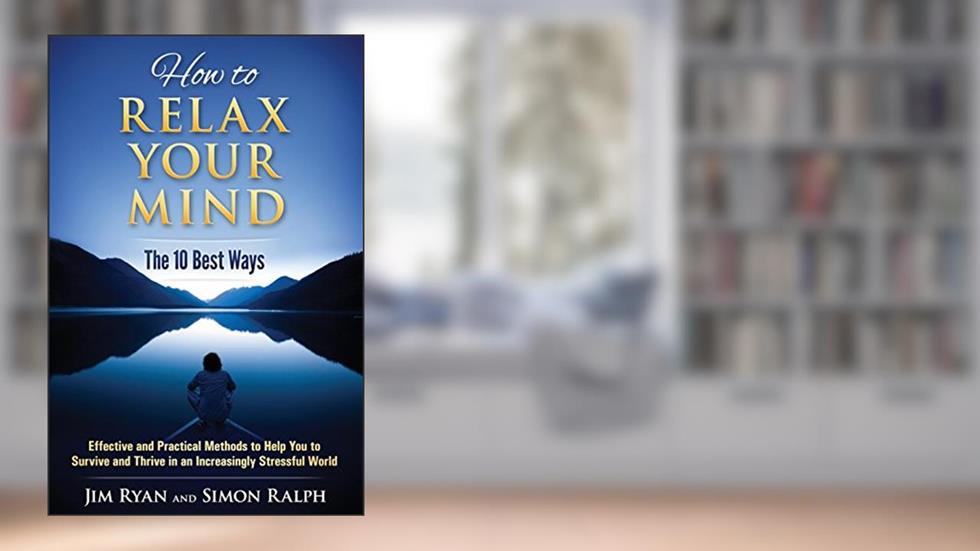How to Relax Your Mind - The 10 Best Ways: Effective and Practical Methods to Help You to Survive and Thrive in an Increasingly Stressful World, written by Simon Ralph; Jim Ryan