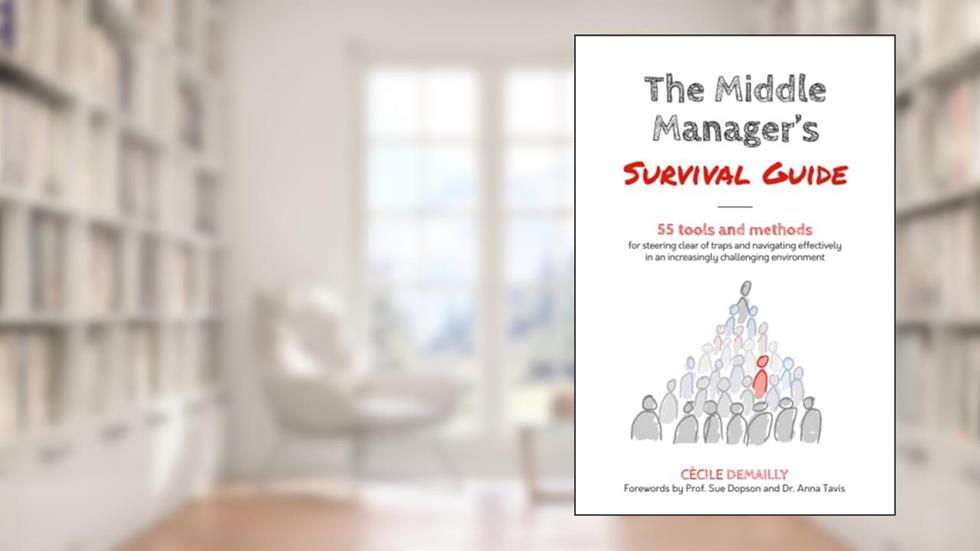 The Middle Manager's Survival Guide: 55 TOOLS and METHODS for steering clear of traps and navigating effectively in an increasingly challenging environment, written by Cecile Demailly