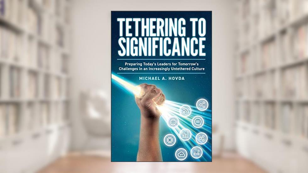 Tethering to Significance: Preparing Today's Leaders for Tomorrow's Challenges in an Increasingly Untethered Culture, written by Michael A. Hovda
