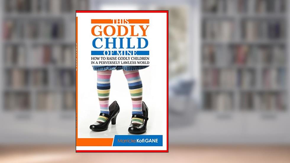 THIS GODLY CHILD OF MINE: (How To Raise A Godly Child In An Increasingly Perverse And Lawless World), written by Charles Kofi Fekpe