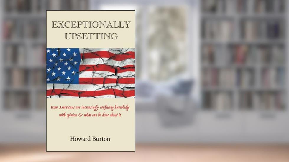 EXCEPTIONALLY UPSETTING: How Americans are increasingly confusing knowledge with opinion & what can be done about it, written by Howard Burton