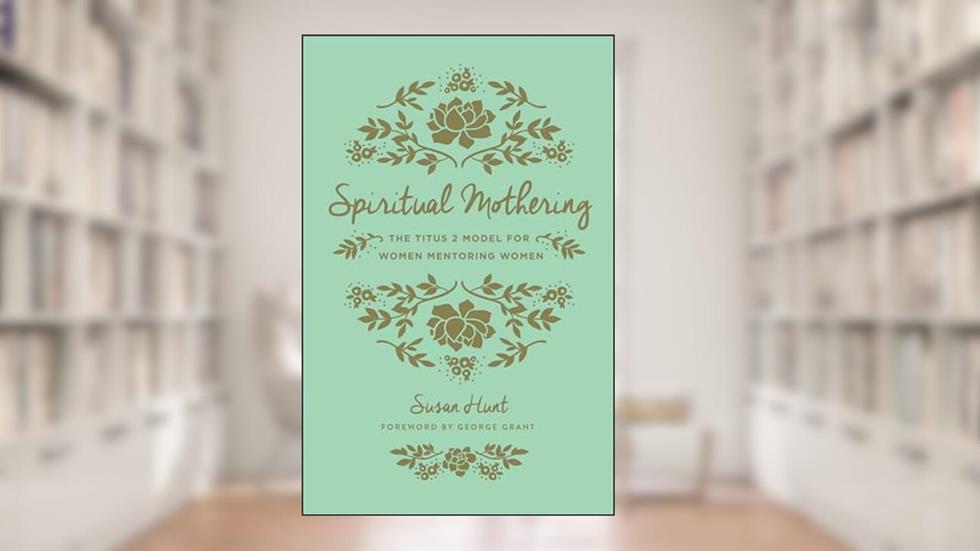 Spiritual Mothering: The Titus 2 Model for Women Mentoring Women (Redesign), written by Susan Hunt
