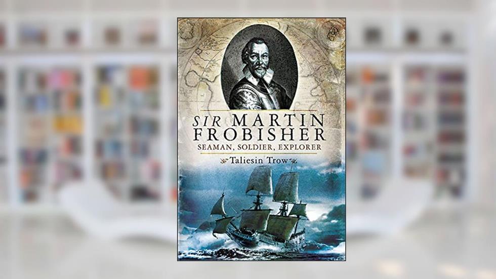 Sir Martin Frobisher: Seaman, Soldier, Explorer, written by Taliesin Trow