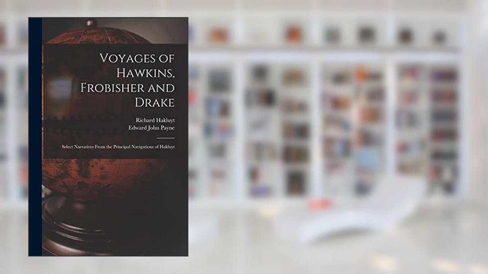 Voyages of Hawkins, Frobisher and Drake: Select Narratives From the Principal Navigations of Hakluyt, written by Edward John 1844-1904 Payne