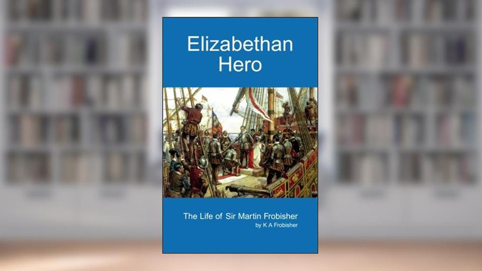 Elizabethan Hero: The Life of Sir Martin Frobisher, written by K. Frobisher