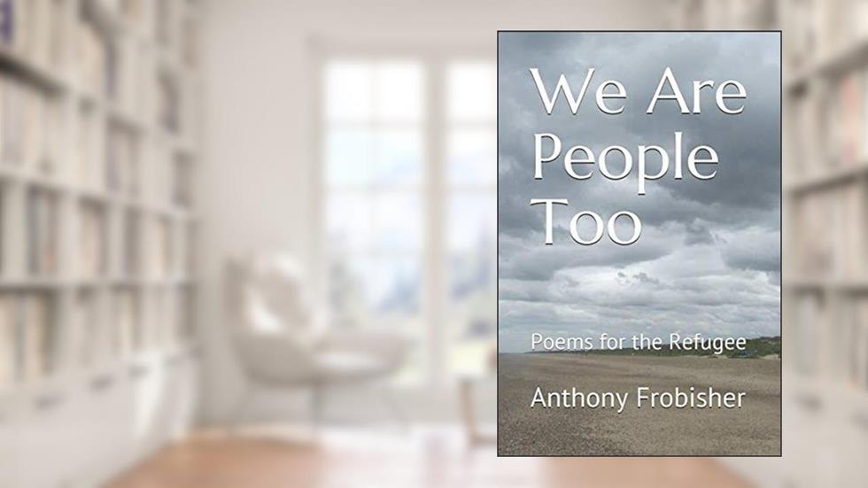 We Are People Too: Poems for the Refugee, written by Anthony Frobisher