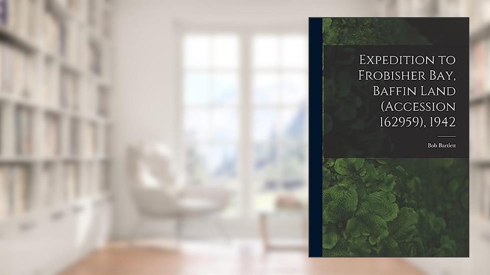 Expedition to Frobisher Bay, Baffin Land (Accession 162959), 1942, written by Bob 1875-1946 Bartlett