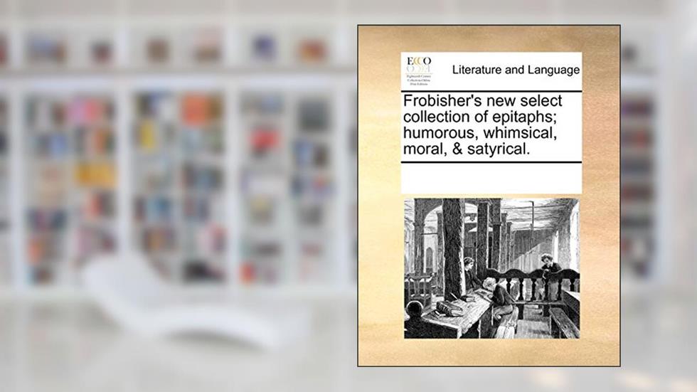 Frobisher's New Select Collection of Epitaphs; Humorous, Whimsical, Moral, & Satyrical., written by Multiple Contributors