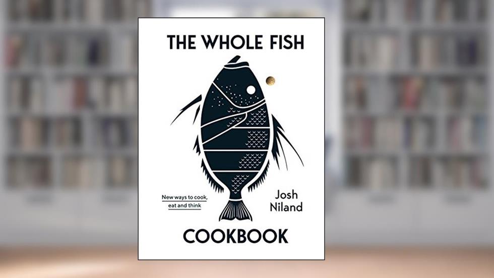 The Whole Fish Cookbook: New Ways to Cook, Eat and Think, written by Josh Niland