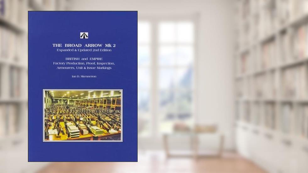 The Broad Arrow Mk 2 Expanded & Updated 2nd Edition: British and Empire Factory Production, Proof, Inspection, Armourers, Unit & Issue Markings, written by Ian D. Skennerton