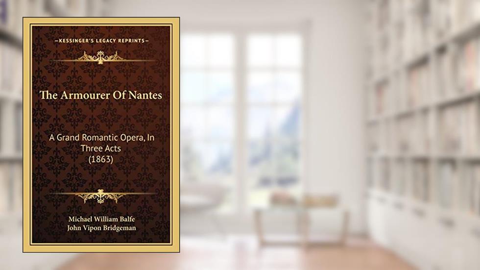 The Armourer Of Nantes: A Grand Romantic Opera, In Three Acts (1863), written by Michael William Balfe; John Vipon Bridgeman