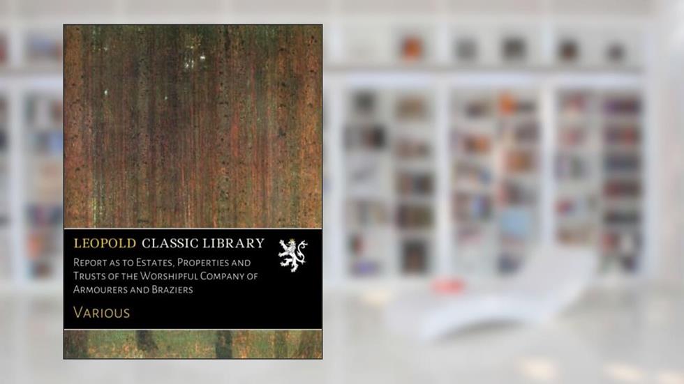 Report as to Estates, Properties and Trusts of the Worshipful Company of Armourers and Braziers, written by Various .