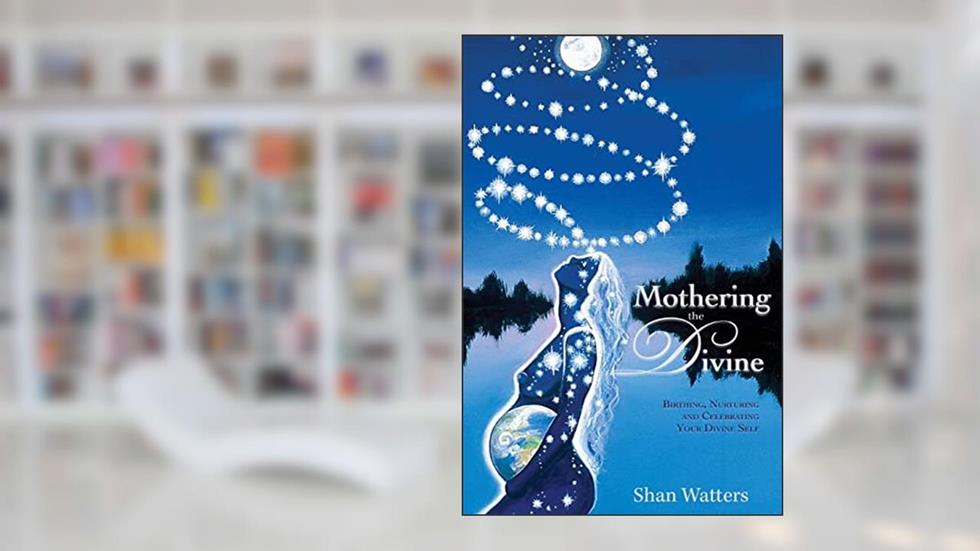 Mothering the Divine: Birthing, Nurturing and Celebrating Your Divine Self, written by Shan Watters
