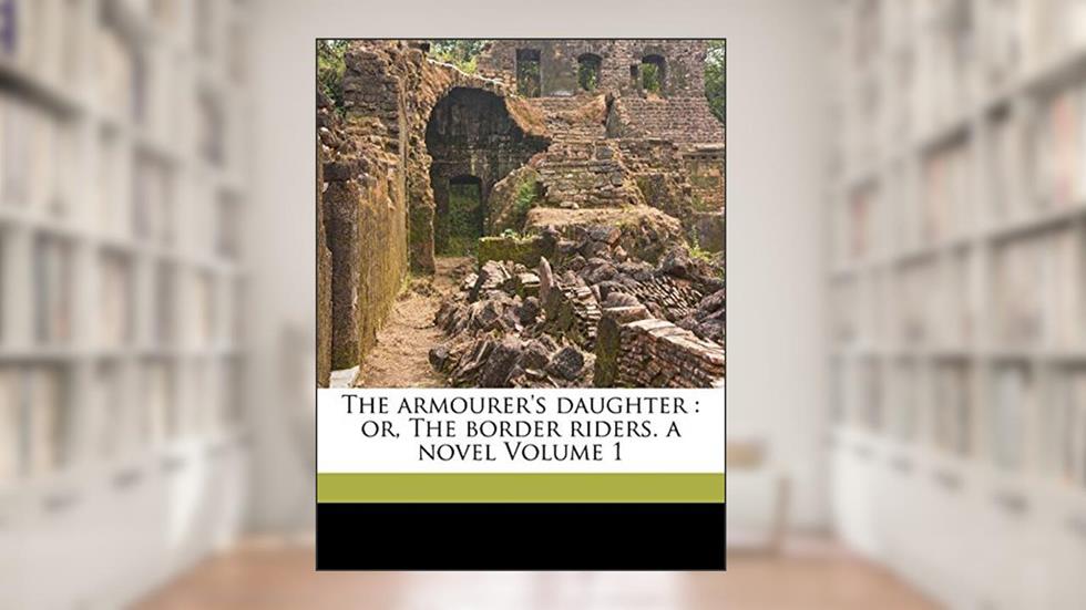 The armourer's daughter: or, The border riders. a novel Volume 1, written by Robinson Emma 1814-1890