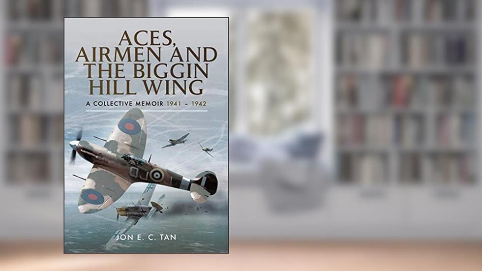 Aces, Airmen and The Biggin Hill Wing: A Collective Memoir 1941 - 1942, written by Jon E C Tan