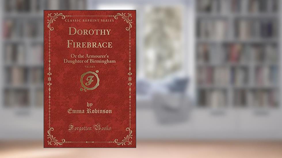 Dorothy Firebrace, Vol. 2 of 3: Or the Armourer's Daughter of Birmingham (Classic Reprint), written by Emma Robinson