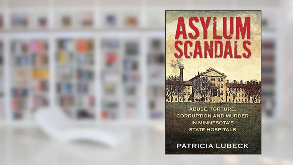 Asylum Scandals: Abuse, Torture, Corruption and Murder in Minnesota's State Hospitals, written by Patricia Lubeck