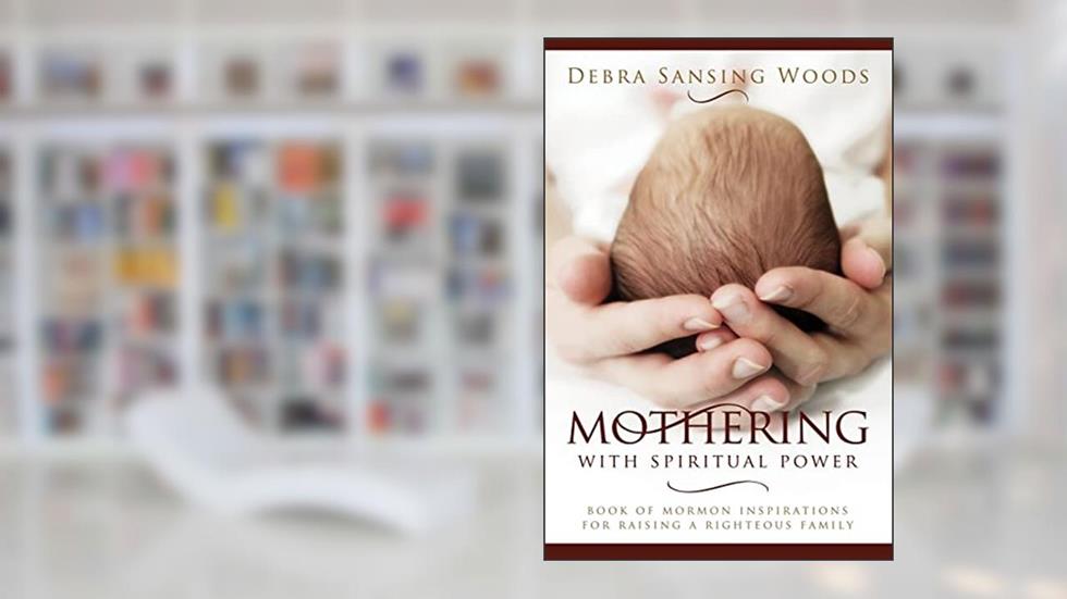 Mothering With Spiritual Power: Book of Mormon Inspirations for Raising a Righteous Family Debra Woods, written by Debra Woods