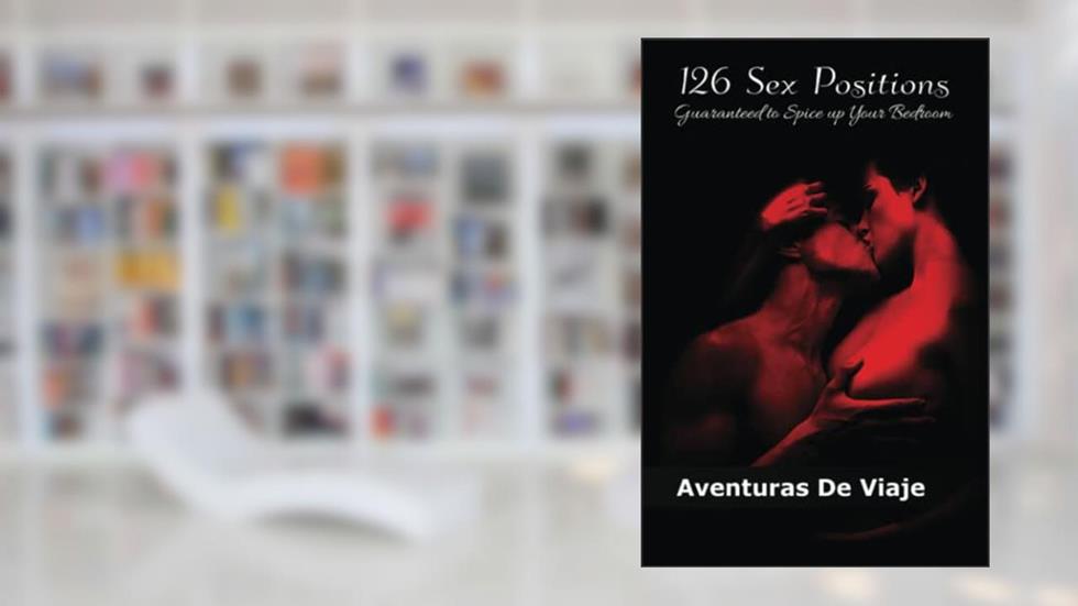 126 Sex Positions Guaranteed to Spice up Your Bedroom: Increase Your Sex Education With Sexual Positions for Couples (Intimacy), written by Aventuras De Viaje