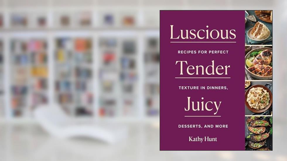 Luscious, Tender, Juicy: Recipes for Perfect Texture in Dinners, Desserts, and More, written by Kathy Hunt