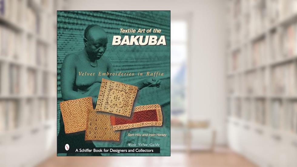 Textile Art of the Bakuba: Velvet Embroideries in Raffia (Schiffer Book for Designers & Collectors), written by Sam Hilu