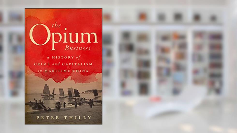 The Opium Business: A History of Crime and Capitalism in Maritime China, written by Peter Thilly