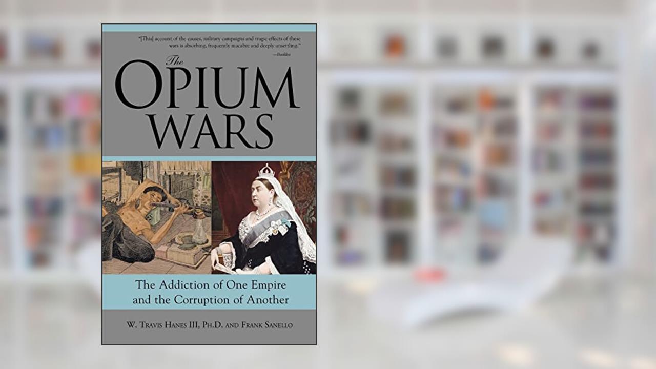 The Opium Wars: The Addiction of One Empire and the Corruption of Another, written by W Travis Hanes III  Ph.D.; Frank Sanello