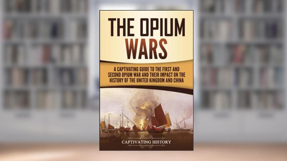 The Opium Wars: A Captivating Guide to the First and Second Opium War and Their Impact on the History of the United Kingdom and China (Asian Military History), written by Captivating History